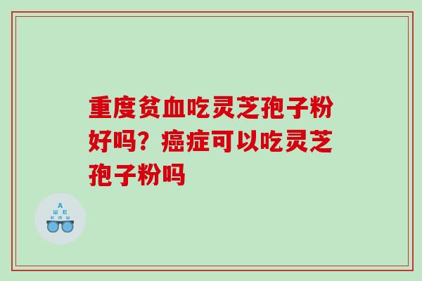 重度贫血吃灵芝孢子粉好吗？癌症可以吃灵芝孢子粉吗