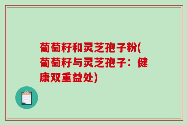 葡萄籽和灵芝孢子粉(葡萄籽与灵芝孢子：健康双重益处)