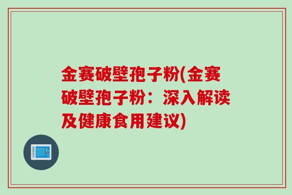 金赛破壁孢子粉(金赛破壁孢子粉：深入解读及健康食用建议)