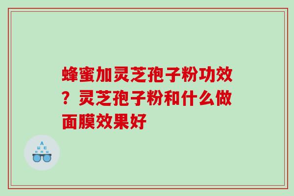 蜂蜜加灵芝孢子粉功效？灵芝孢子粉和什么做面膜效果好