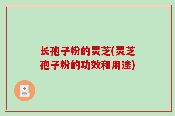长孢子粉的灵芝(灵芝孢子粉的功效和用途)