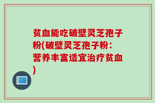 贫血能吃破壁灵芝孢子粉(破壁灵芝孢子粉：营养丰富适宜治疗贫血)