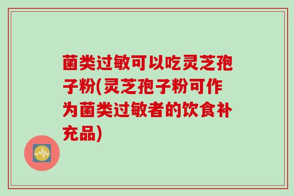 菌类过敏可以吃灵芝孢子粉(灵芝孢子粉可作为菌类过敏者的饮食补充品)