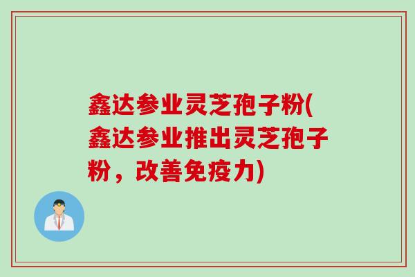鑫达参业灵芝孢子粉(鑫达参业推出灵芝孢子粉，改善免疫力)