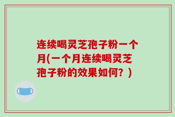 连续喝灵芝孢子粉一个月(一个月连续喝灵芝孢子粉的效果如何？)