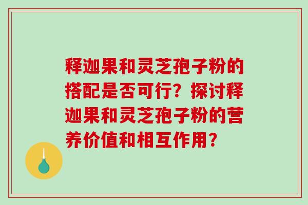 释迦果和灵芝孢子粉的搭配是否可行？探讨释迦果和灵芝孢子粉的营养价值和相互作用？