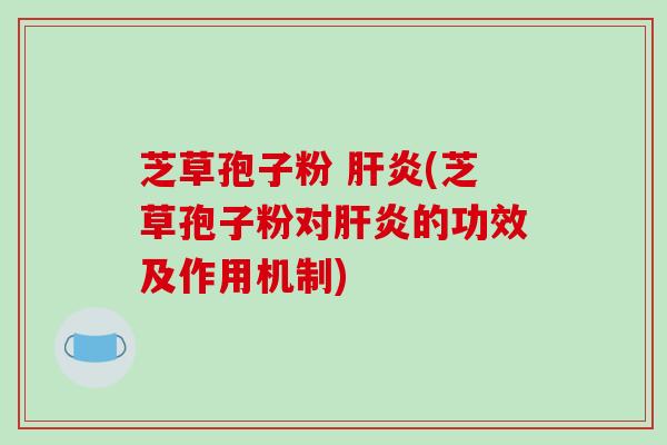 芝草孢子粉 肝炎(芝草孢子粉对肝炎的功效及作用机制)