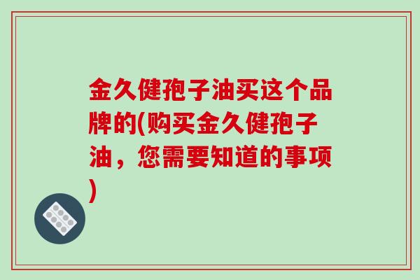 金久健孢子油买这个品牌的(购买金久健孢子油，您需要知道的事项)