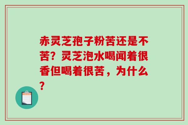赤灵芝孢子粉苦还是不苦？灵芝泡水喝闻着很香但喝着很苦，为什么？