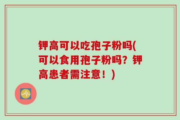钾高可以吃孢子粉吗(可以食用孢子粉吗？钾高患者需注意！)
