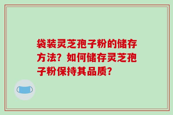 袋装灵芝孢子粉的储存方法？如何储存灵芝孢子粉保持其品质？