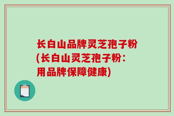 长白山品牌灵芝孢子粉(长白山灵芝孢子粉:用品牌保障健康) 长白山品牌灵芝孢子粉(长白山灵芝孢子粉:用品牌保障健康)