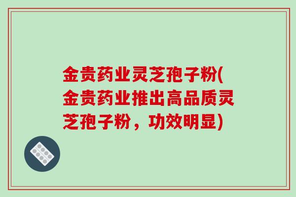 金贵药业灵芝孢子粉(金贵药业推出高品质灵芝孢子粉，功效明显)