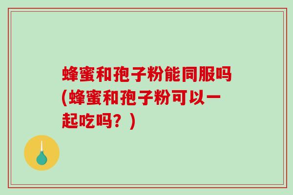 蜂蜜和孢子粉能同服吗(蜂蜜和孢子粉可以一起吃吗？)