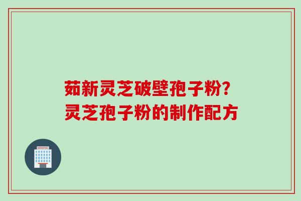 茹新灵芝破壁孢子粉？灵芝孢子粉的制作配方