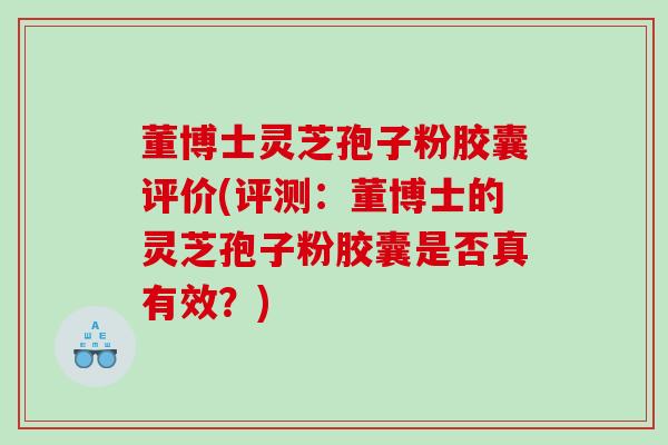 董博士灵芝孢子粉胶囊评价(评测：董博士的灵芝孢子粉胶囊是否真有效？)