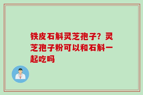 铁皮石斛灵芝孢子？灵芝孢子粉可以和石斛一起吃吗