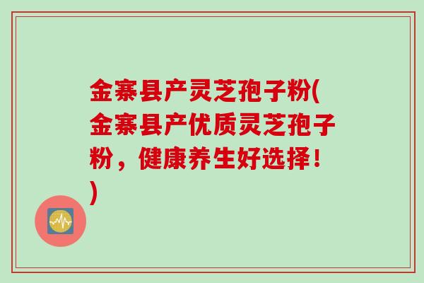 金寨县产灵芝孢子粉(金寨县产优质灵芝孢子粉，健康养生好选择！)