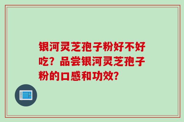银河灵芝孢子粉好不好吃？品尝银河灵芝孢子粉的口感和功效？