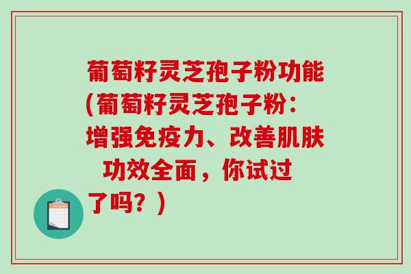 葡萄籽灵芝孢子粉功能(葡萄籽灵芝孢子粉：增强免疫力、改善肌肤  功效全面，你试过了吗？)
