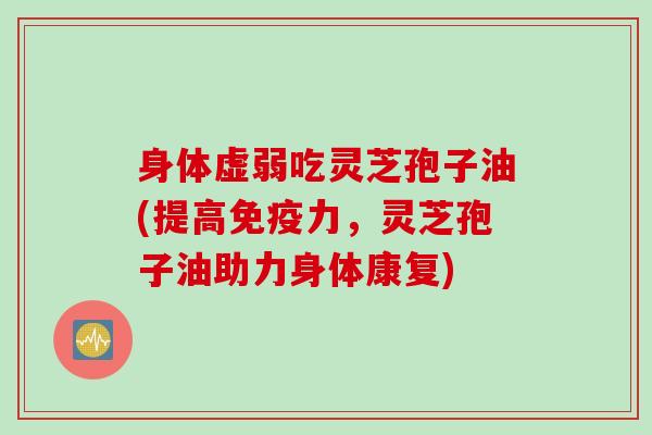 身体虚弱吃灵芝孢子油(提高免疫力，灵芝孢子油助力身体康复)