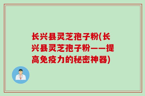 长兴县灵芝孢子粉(长兴县灵芝孢子粉——提高免疫力的秘密神器)