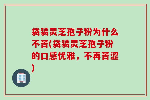 袋装灵芝孢子粉为什么不苦(袋装灵芝孢子粉的口感优雅，不再苦涩)