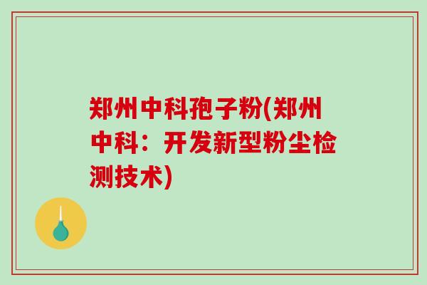 郑州中科孢子粉(郑州中科：开发新型粉尘检测技术)