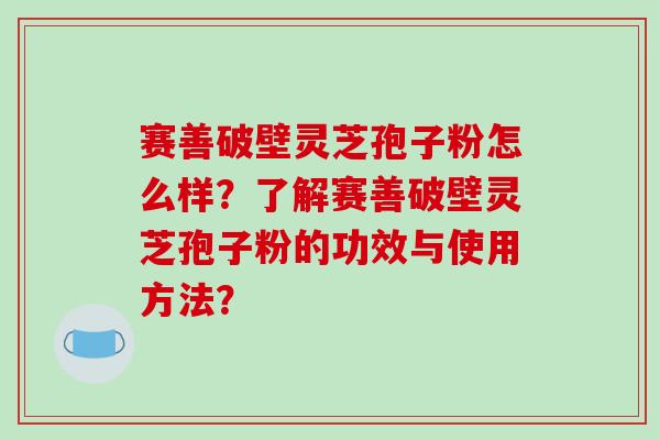 赛善破壁灵芝孢子粉怎么样？了解赛善破壁灵芝孢子粉的功效与使用方法？