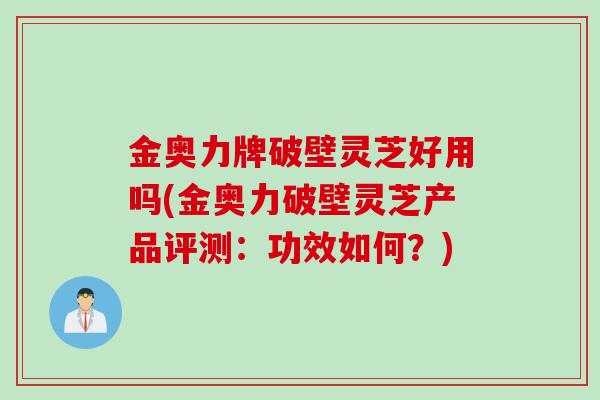 金奥力牌破壁灵芝好用吗(金奥力破壁灵芝产品评测：功效如何？)