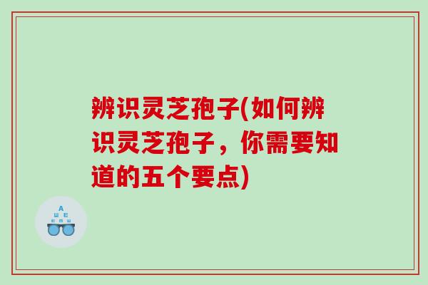 辨识灵芝孢子(如何辨识灵芝孢子，你需要知道的五个要点)