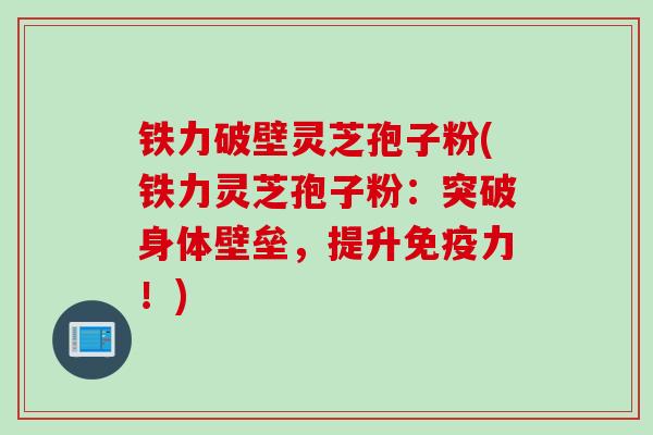 铁力破壁灵芝孢子粉(铁力灵芝孢子粉：突破身体壁垒，提升免疫力！)