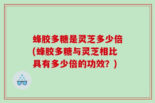 蜂胶多糖是灵芝多少倍(蜂胶多糖与灵芝相比具有多少倍的功效？)