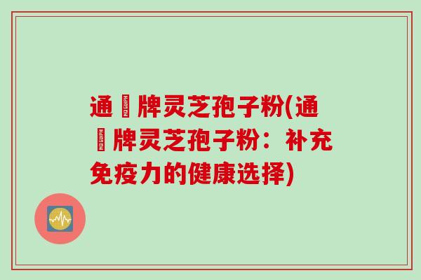 通恵牌灵芝孢子粉(通恵牌灵芝孢子粉:补充免疫力的健康选择) 通恵牌灵芝孢子粉(通恵牌灵芝孢子粉:补充免疫力的健康选择)