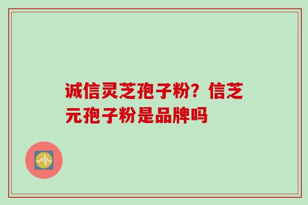 诚信灵芝孢子粉？信芝元孢子粉是品牌吗