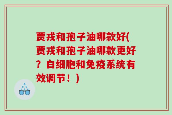 贾戎和孢子油哪款好(贾戎和孢子油哪款更好？白细胞和免疫系统有效调节！)