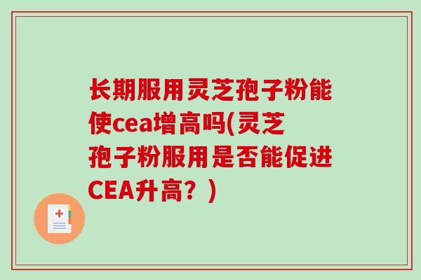 长期服用灵芝孢子粉能使cea增高吗(灵芝孢子粉服用是否能促进CEA升高？)