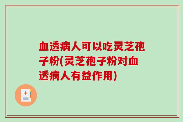 血透病人可以吃灵芝孢子粉(灵芝孢子粉对血透病人有益作用)