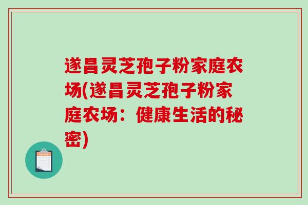 遂昌灵芝孢子粉家庭农场(遂昌灵芝孢子粉家庭农场：健康生活的秘密)