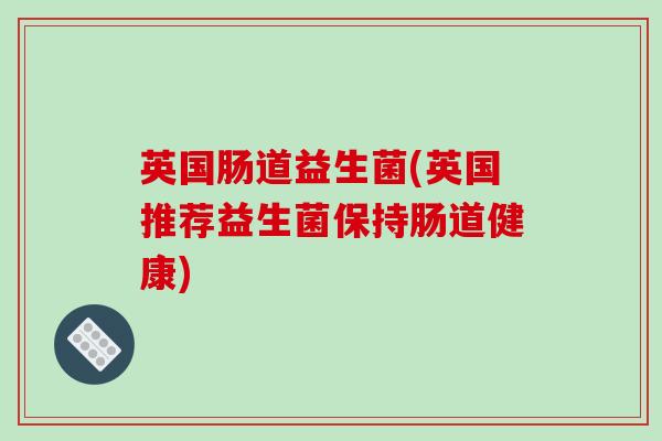 英国肠道益生菌(英国推荐益生菌保持肠道健康) 英国肠道益生菌(英国推荐益生菌保持肠道健康)