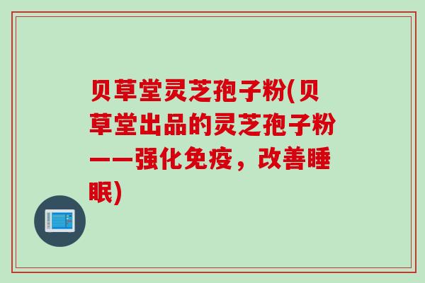 贝草堂灵芝孢子粉(贝草堂出品的灵芝孢子粉——强化免疫，改善睡眠)