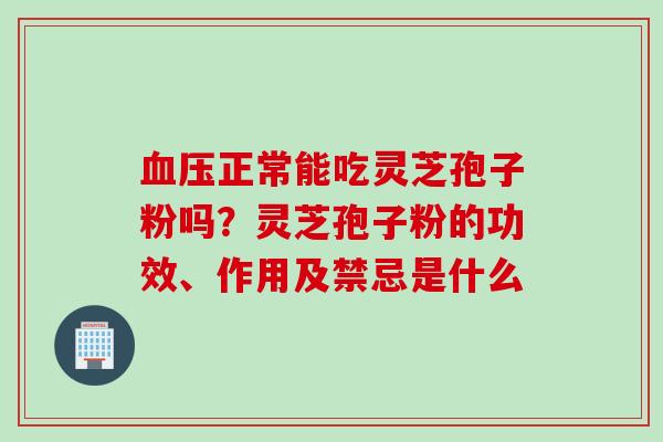 血压正常能吃灵芝孢子粉吗？灵芝孢子粉的功效、作用及禁忌是什么