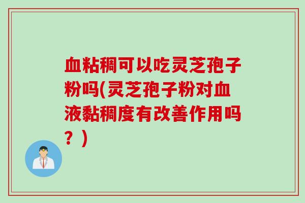 血粘稠可以吃灵芝孢子粉吗(灵芝孢子粉对血液黏稠度有改善作用吗？)