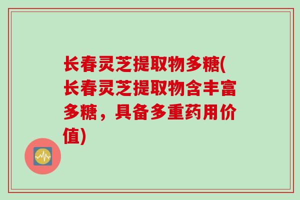 长春灵芝提取物多糖(长春灵芝提取物含丰富多糖，具备多重药用价值)