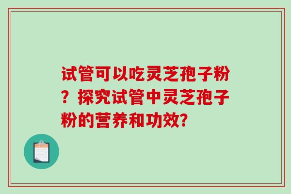 试管可以吃灵芝孢子粉?探究试管中灵芝孢子粉的营养和功效? 试管可以吃灵芝孢子粉?探究试管中灵芝孢子粉的营养和功效?