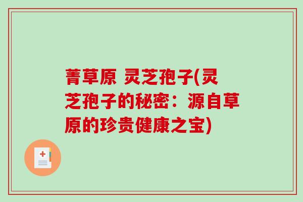 菁草原 灵芝孢子(灵芝孢子的秘密：源自草原的珍贵健康之宝)