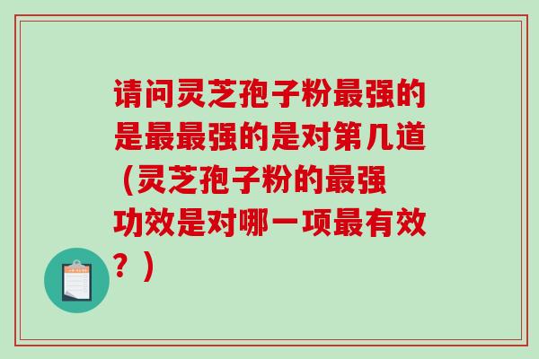 请问灵芝孢子粉最强的是最最强的是对第几道 (灵芝孢子粉的最强功效是对哪一项最有效？)