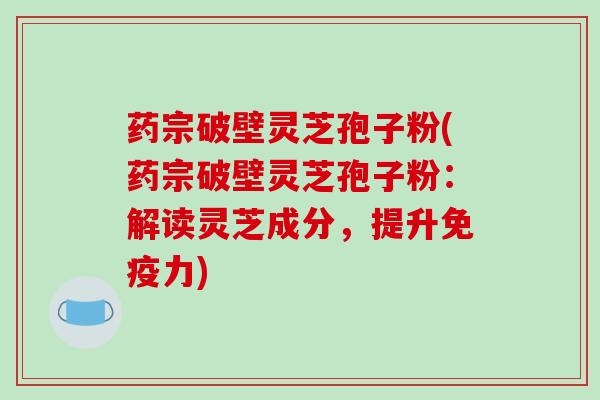 药宗破壁灵芝孢子粉(药宗破壁灵芝孢子粉:解读灵芝成分,提升免疫力) 药宗破壁灵芝孢子粉(药宗破壁灵芝孢子粉:解读灵芝成分,提升免疫力)