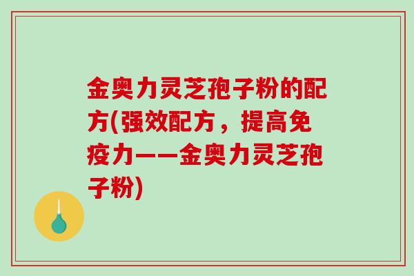 金奥力灵芝孢子粉的配方(强效配方，提高免疫力——金奥力灵芝孢子粉)