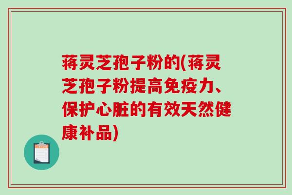 蒋灵芝孢子粉的(蒋灵芝孢子粉提高免疫力、保护心脏的有效天然健康补品)